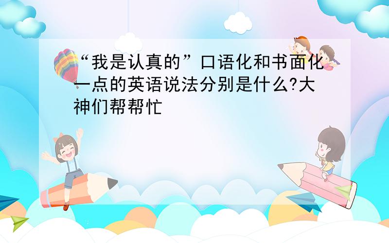 “我是认真的”口语化和书面化一点的英语说法分别是什么?大神们帮帮忙