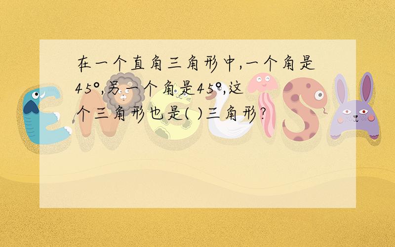 在一个直角三角形中,一个角是45°,另一个角是45°,这个三角形也是( )三角形?