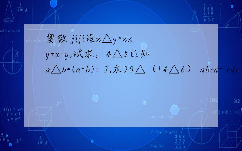 奥数 jiji设x△y=x×y+x-y,试求：4△5已知a△b=(a-b)÷2,求20△（14△6） abcd- cdc