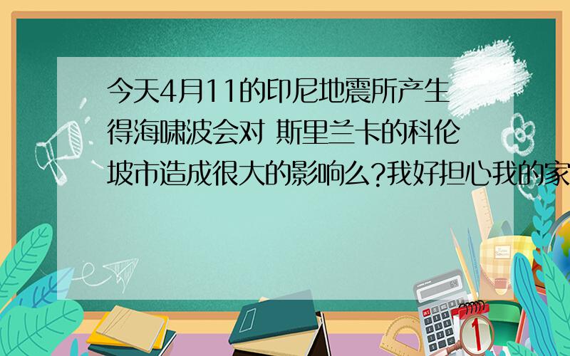 今天4月11的印尼地震所产生得海啸波会对 斯里兰卡的科伦坡市造成很大的影响么?我好担心我的家人..