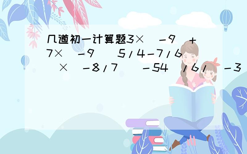 几道初一计算题3×（－9）＋7×（－9）（5/4－7/6）×（－8/7）（－54）/6/（－3）2×〔5＋（－2）&su