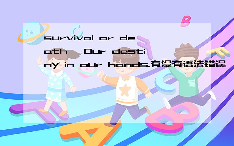 survival or death ,Our destiny in our hands.有没有语法错误