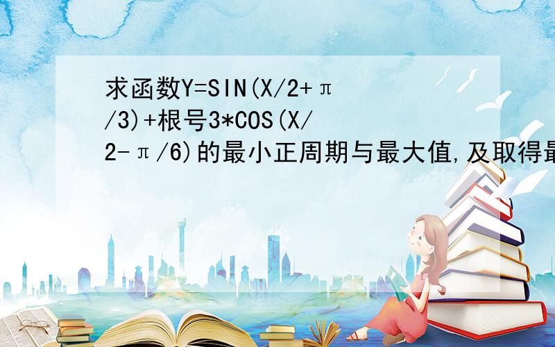 求函数Y=SIN(X/2+π/3)+根号3*COS(X/2-π/6)的最小正周期与最大值,及取得最大值时,X相应的值