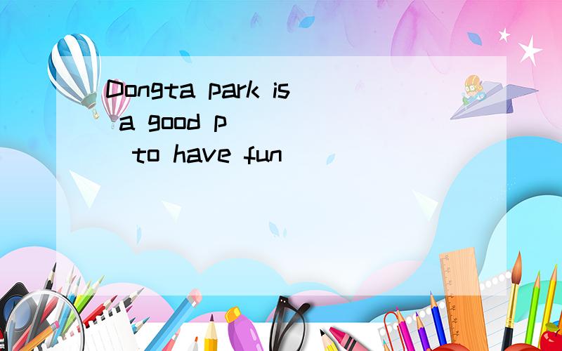 Dongta park is a good p______to have fun