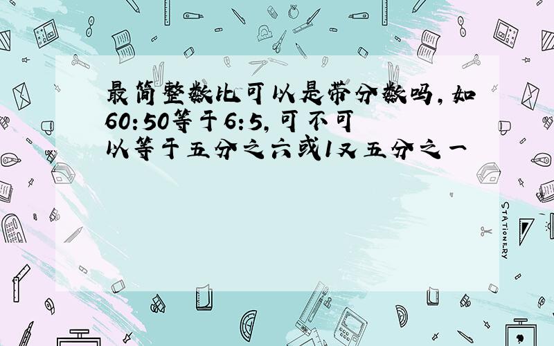 最简整数比可以是带分数吗,如60:50等于6:5,可不可以等于五分之六或1又五分之一