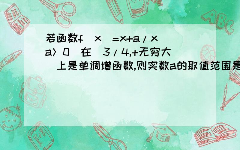 若函数f(x)=x+a/x（a＞0）在（3/4,+无穷大）上是单调增函数,则实数a的取值范围是