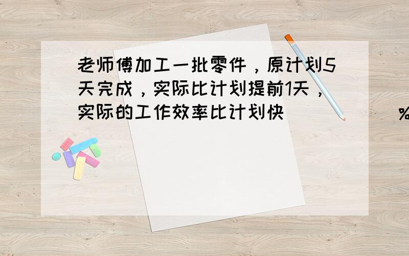 老师傅加工一批零件，原计划5天完成，实际比计划提前1天，实际的工作效率比计划快______%．