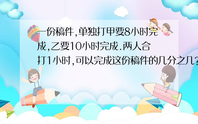 一份稿件,单独打甲要8小时完成,乙要10小时完成.两人合打1小时,可以完成这份稿件的几分之几?