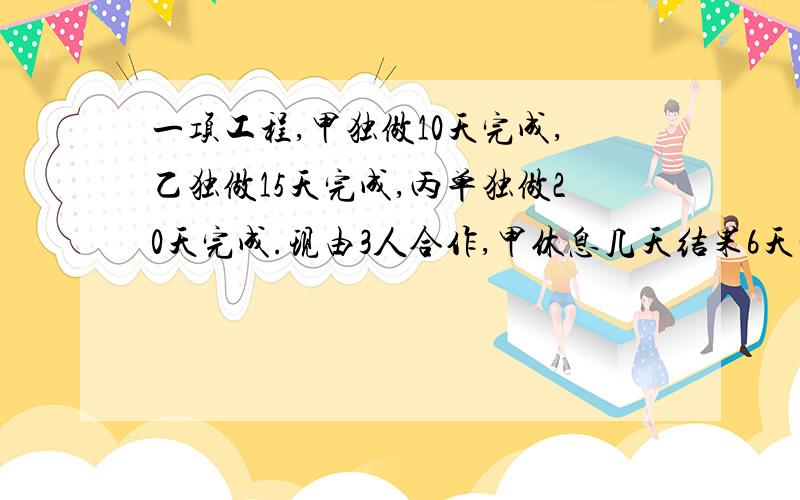 一项工程,甲独做10天完成,乙独做15天完成,丙单独做20天完成.现由3人合作,甲休息几天结果6天完成?