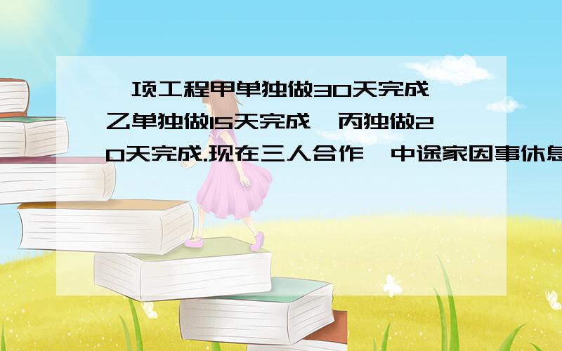 一项工程甲单独做30天完成,乙单独做15天完成,丙独做20天完成.现在三人合作,中途家因事休息,这样完成