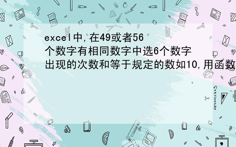 excel中,在49或者56个数字有相同数字中选6个数字出现的次数和等于规定的数如10,用函数怎样或程序解决?