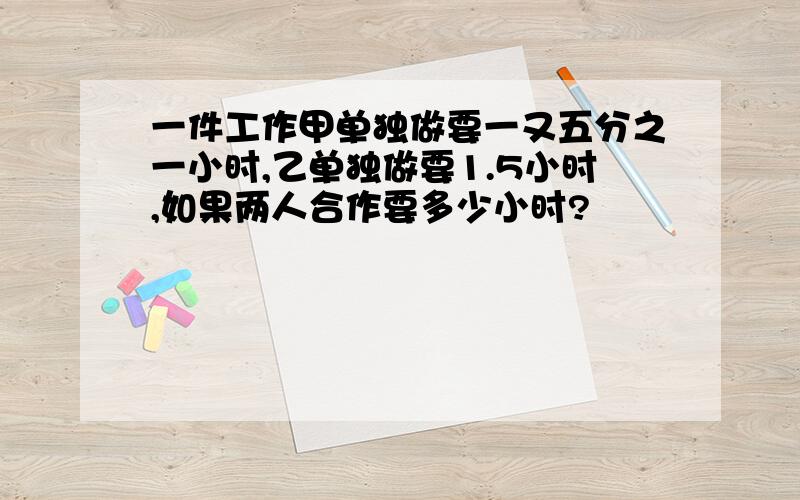 一件工作甲单独做要一又五分之一小时,乙单独做要1.5小时,如果两人合作要多少小时?