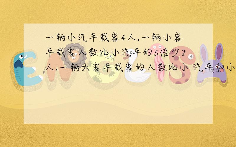 一辆小汽车载客4人,一辆小客车载客人数比小汽车的5倍少2人.一辆大客车载客的人数比小 汽车和小客车载客