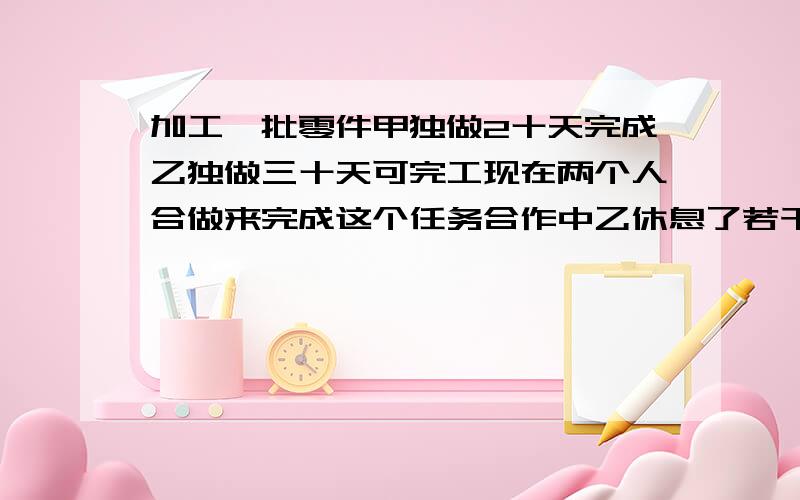 加工一批零件甲独做2十天完成乙独做三十天可完工现在两个人合做来完成这个任务合作中乙休息了若干天所以,14天完成,乙休息了