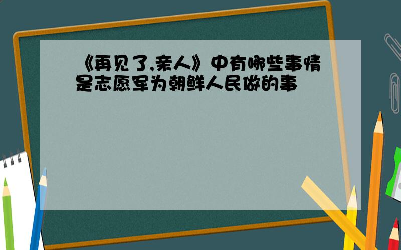 《再见了,亲人》中有哪些事情是志愿军为朝鲜人民做的事