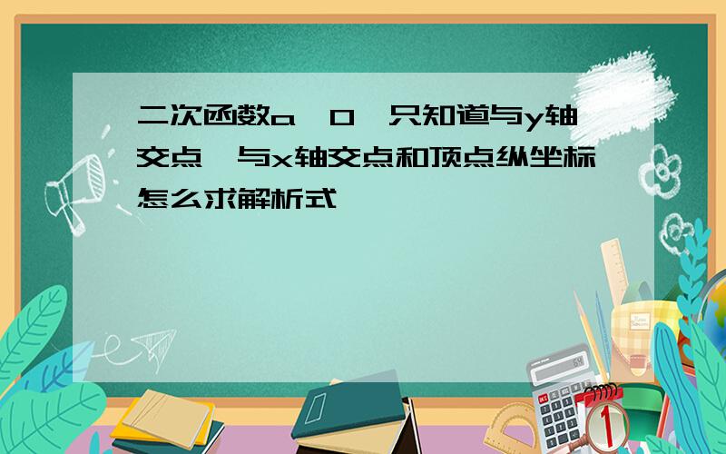 二次函数a＜0,只知道与y轴交点、与x轴交点和顶点纵坐标怎么求解析式