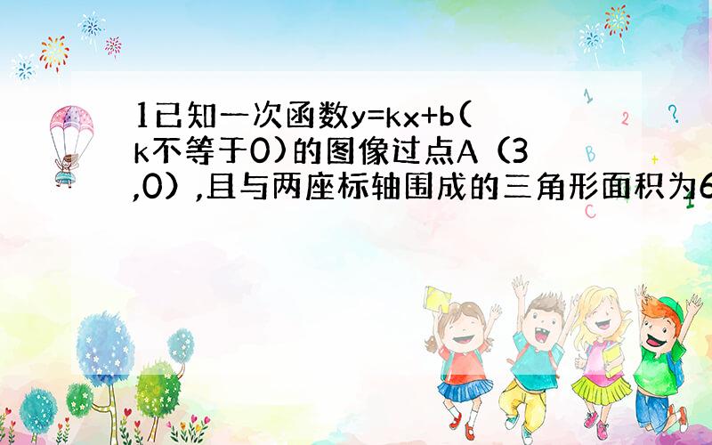 1已知一次函数y=kx+b(k不等于0)的图像过点A（3,0）,且与两座标轴围成的三角形面积为6,求这个一次函数的解析式