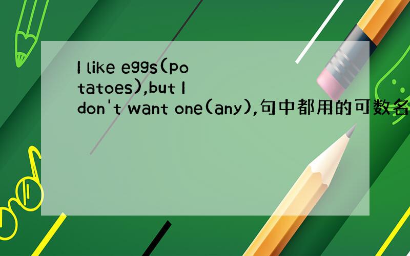 I like eggs(potatoes),but I don't want one(any),句中都用的可数名词,为什