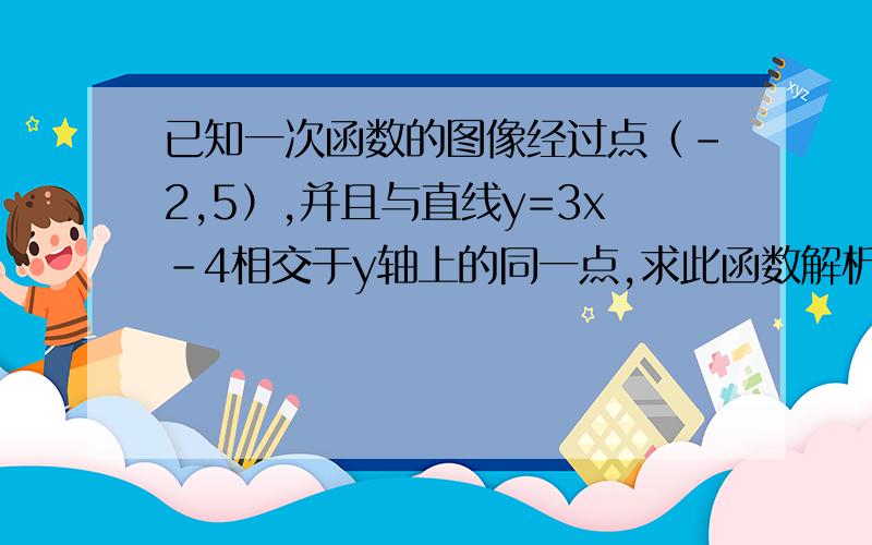 已知一次函数的图像经过点（-2,5）,并且与直线y=3x-4相交于y轴上的同一点,求此函数解析式