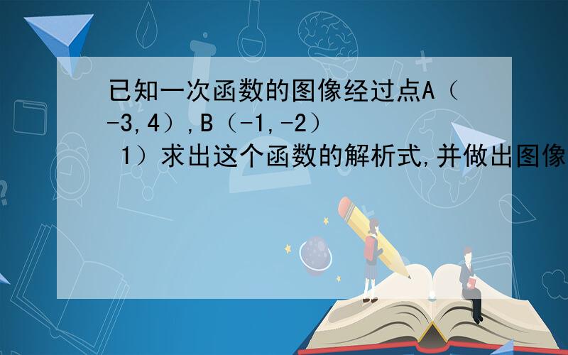 已知一次函数的图像经过点A（-3,4）,B（-1,-2） 1）求出这个函数的解析式,并做出图像 2）求△AOB的面