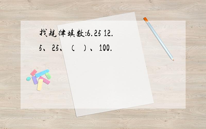 找规律填数：6.25 12.5、25、（ ）、100.