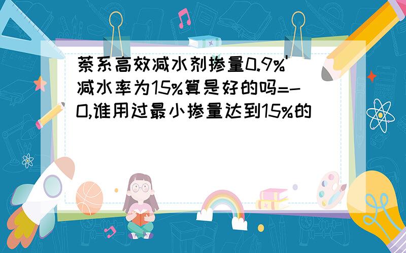 萘系高效减水剂掺量0.9%'减水率为15%算是好的吗=-O,谁用过最小掺量达到15%的