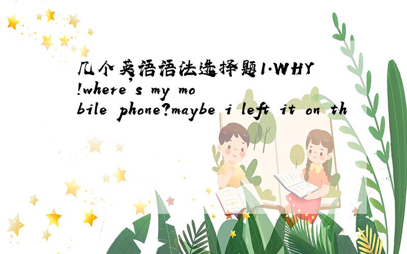 几个英语语法选择题1.WHY!where's my mobile phone?maybe i left it on th