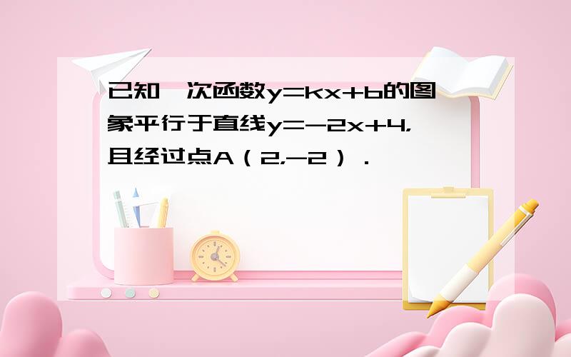 已知一次函数y=kx+b的图象平行于直线y=-2x+4，且经过点A（2，-2）．