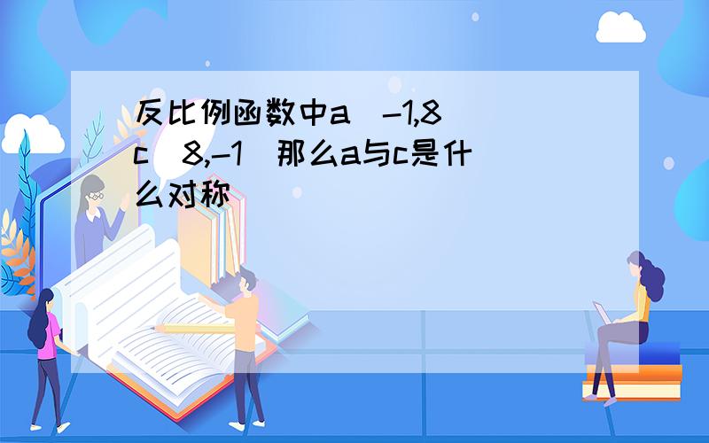 反比例函数中a（-1,8 ）c（8,-1）那么a与c是什么对称