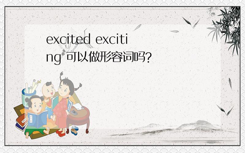 excited exciting 可以做形容词吗?