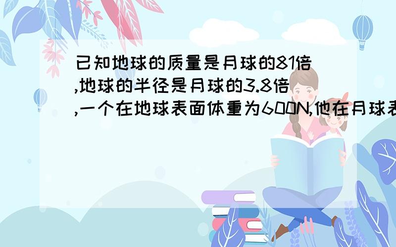 已知地球的质量是月球的81倍,地球的半径是月球的3.8倍,一个在地球表面体重为600N,他在月球表面的体重约为多少?