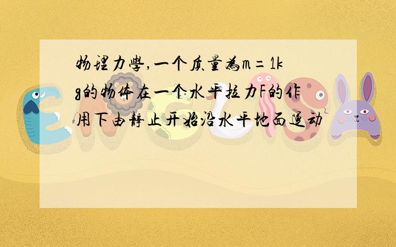 物理力学,一个质量为m=1kg的物体在一个水平拉力F的作用下由静止开始沿水平地面运动