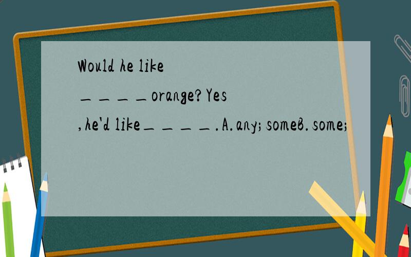 Would he like ____orange?Yes,he'd like____.A.any;someB.some;