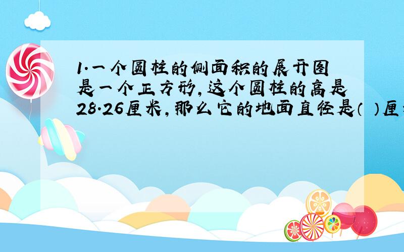 1.一个圆柱的侧面积的展开图是一个正方形,这个圆柱的高是28.26厘米,那么它的地面直径是（ ）厘米?