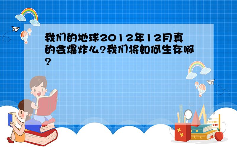 我们的地球2012年12月真的会爆炸么?我们将如何生存啊?