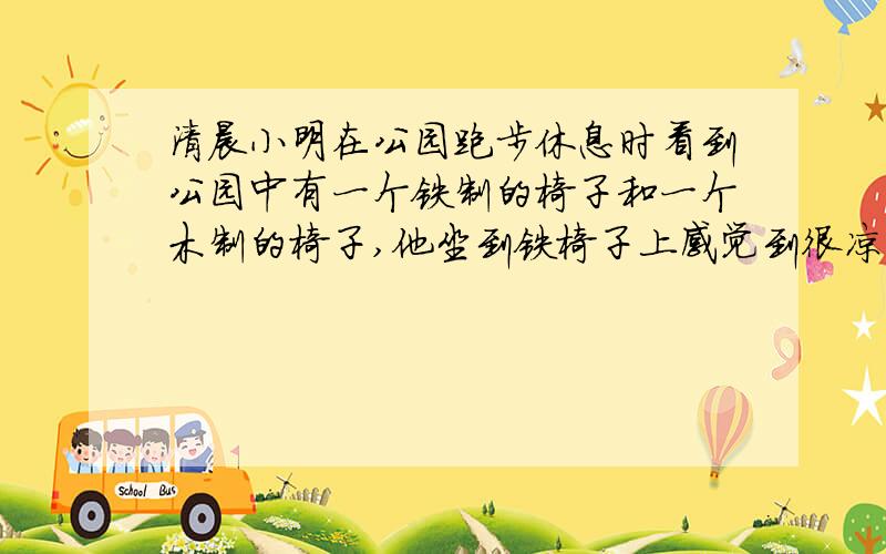 清晨小明在公园跑步休息时看到公园中有一个铁制的椅子和一个木制的椅子,他坐到铁椅子上感觉到很凉快,而坐到木椅子上感觉没有铁