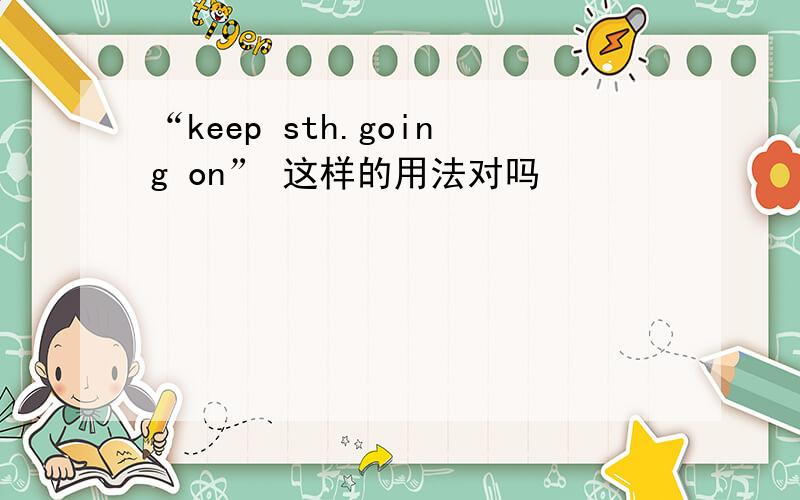 “keep sth.going on” 这样的用法对吗