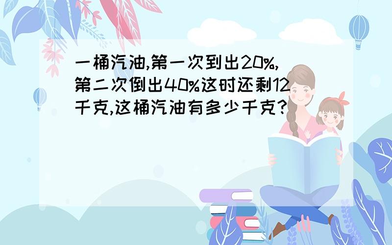 一桶汽油,第一次到出20%,第二次倒出40%这时还剩12千克,这桶汽油有多少千克?