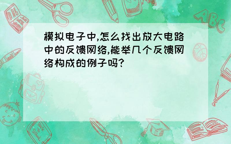 模拟电子中,怎么找出放大电路中的反馈网络,能举几个反馈网络构成的例子吗?