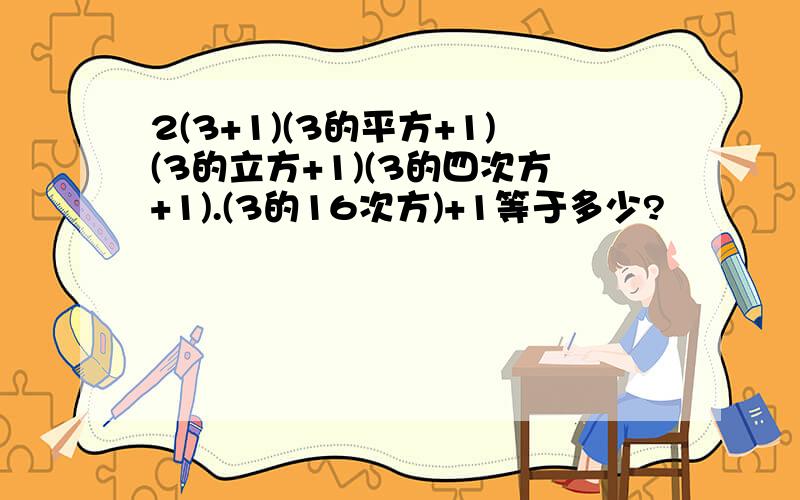 2(3+1)(3的平方+1)(3的立方+1)(3的四次方+1).(3的16次方)+1等于多少?