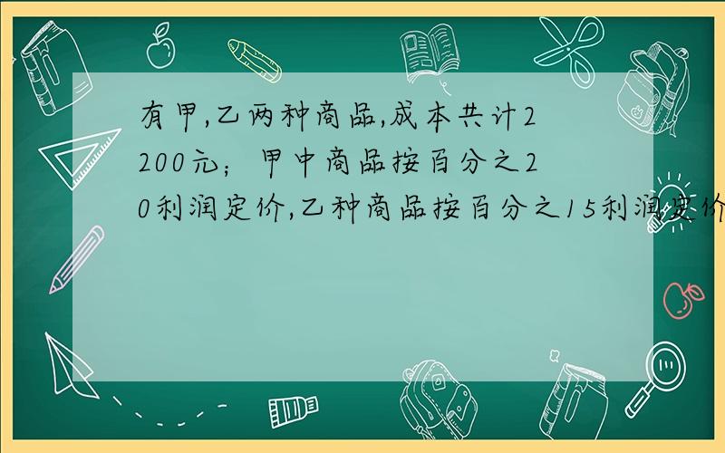 有甲,乙两种商品,成本共计2200元；甲中商品按百分之20利润定价,乙种商品按百分之15利润定价.为促销,都打了9折出售