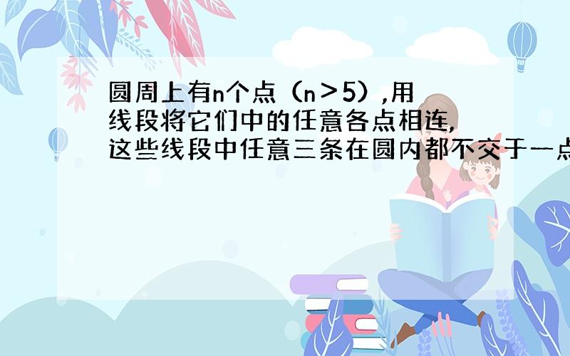 圆周上有n个点（n＞5）,用线段将它们中的任意各点相连,这些线段中任意三条在圆内都不交于一点,问：这些线段能够成多少个顶