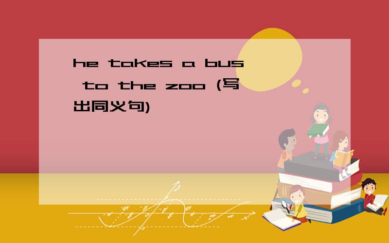 he takes a bus to the zoo (写出同义句)