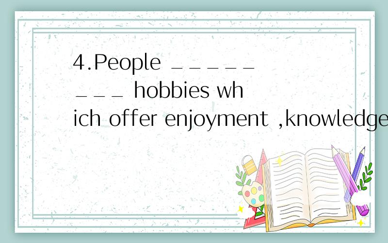 4.People ________ hobbies which offer enjoyment ,knowledge a