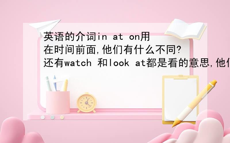 英语的介词in at on用在时间前面,他们有什么不同?还有watch 和look at都是看的意思,他们有什么不同?