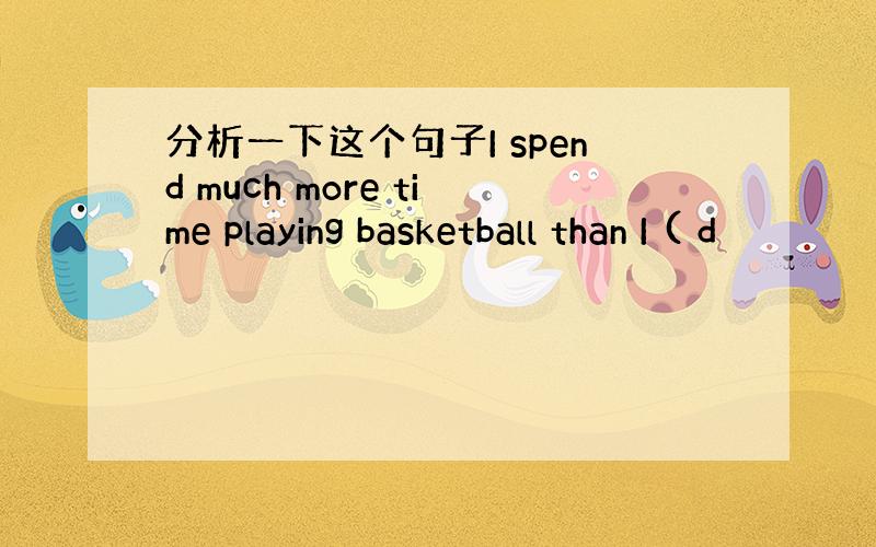 分析一下这个句子I spend much more time playing basketball than I ( d