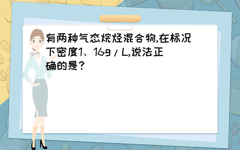 有两种气态烷烃混合物,在标况下密度1、16g/L,说法正确的是?