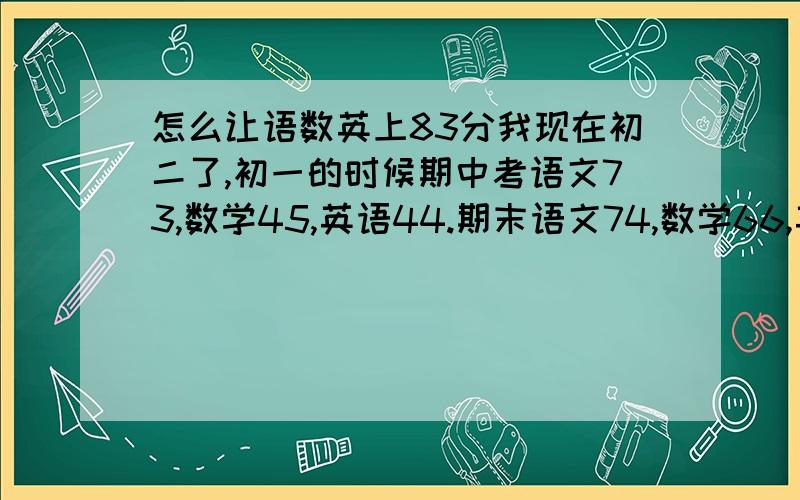 怎么让语数英上83分我现在初二了,初一的时候期中考语文73,数学45,英语44.期末语文74,数学66,英语64,初二期