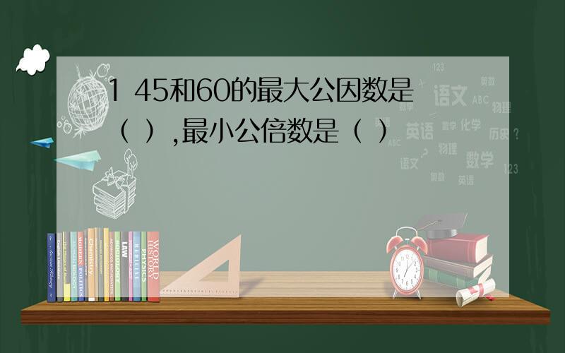 1 45和60的最大公因数是（ ）,最小公倍数是（ ）