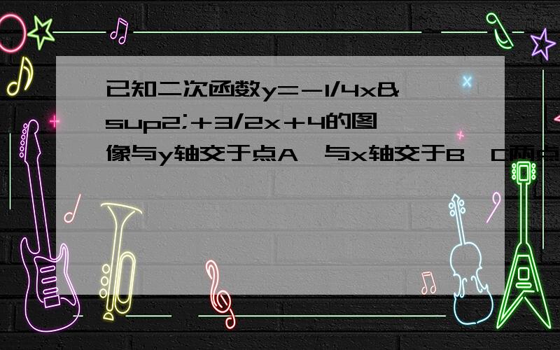 已知二次函数y=－1/4x²＋3/2x＋4的图像与y轴交于点A,与x轴交于B、C两点,其对称轴与X轴交于点D,